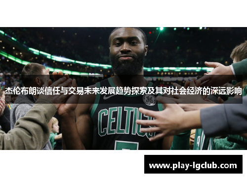 杰伦布朗谈信任与交易未来发展趋势探索及其对社会经济的深远影响 杰伦布朗谈信任与交易未来发展趋势探索及其对社会经济的深远影响