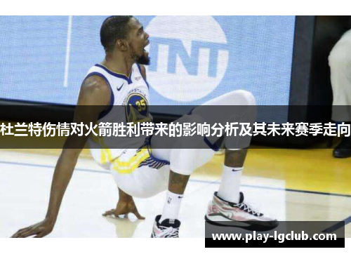 杜兰特伤情对火箭胜利带来的影响分析及其未来赛季走向