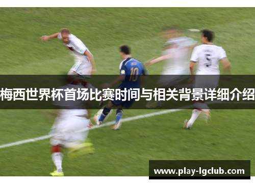 梅西世界杯首场比赛时间与相关背景详细介绍