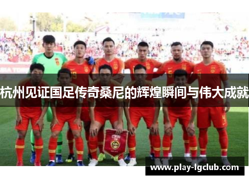 杭州见证国足传奇桑尼的辉煌瞬间与伟大成就