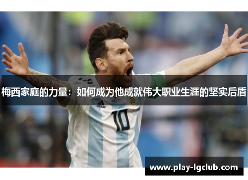 梅西家庭的力量：如何成为他成就伟大职业生涯的坚实后盾