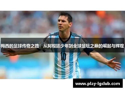 梅西的足球传奇之路：从阿根廷少年到全球足坛之巅的崛起与辉煌
