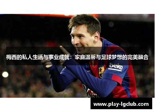 梅西的私人生活与事业成就：家庭温馨与足球梦想的完美融合