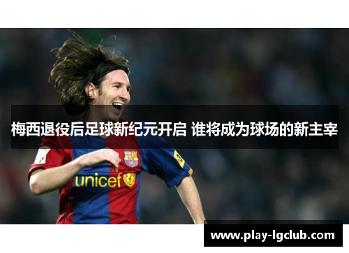 梅西退役后足球新纪元开启 谁将成为球场的新主宰 梅西退役后足球新纪元开启 谁将成为球场的新主宰