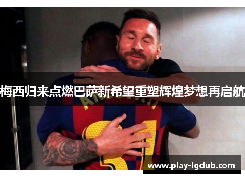 梅西归来点燃巴萨新希望重塑辉煌梦想再启航 梅西归来点燃巴萨新希望重塑辉煌梦想再启航