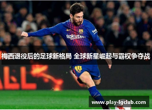 梅西退役后的足球新格局 全球新星崛起与霸权争夺战 梅西退役后的足球新格局 全球新星崛起与霸权争夺战